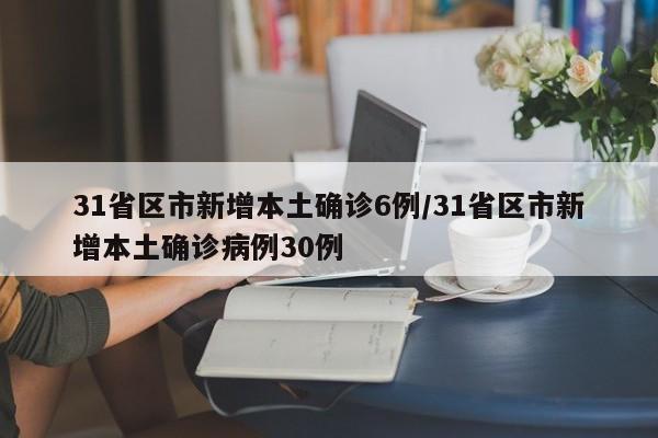 31省区市新增本土确诊6例/31省区市新增本土确诊病例30例