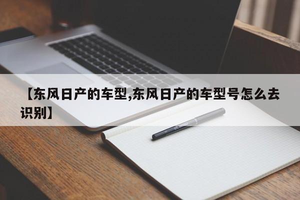 【东风日产的车型,东风日产的车型号怎么去识别】