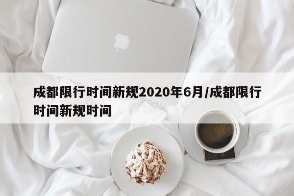 成都限行时间新规2020年6月/成都限行时间新规时间