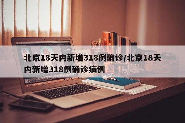 北京18天内新增318例确诊/北京18天内新增318例确诊病例