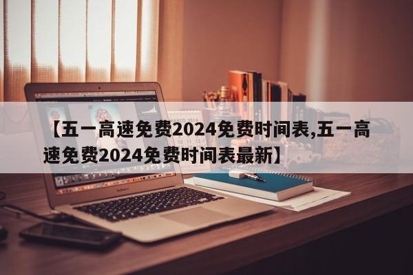 【五一高速免费2024免费时间表,五一高速免费2024免费时间表最新】