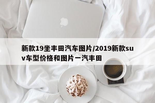 新款19坐丰田汽车图片/2019新款suv车型价格和图片一汽丰田