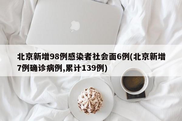 北京新增98例感染者社会面6例(北京新增7例确诊病例,累计139例)