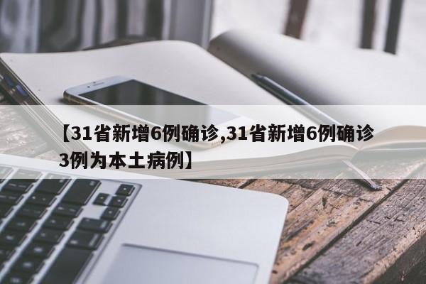 【31省新增6例确诊,31省新增6例确诊 3例为本土病例】