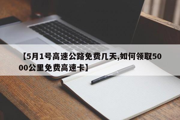 【5月1号高速公路免费几天,如何领取5000公里免费高速卡】