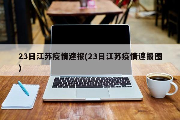 23日江苏疫情速报(23日江苏疫情速报图)