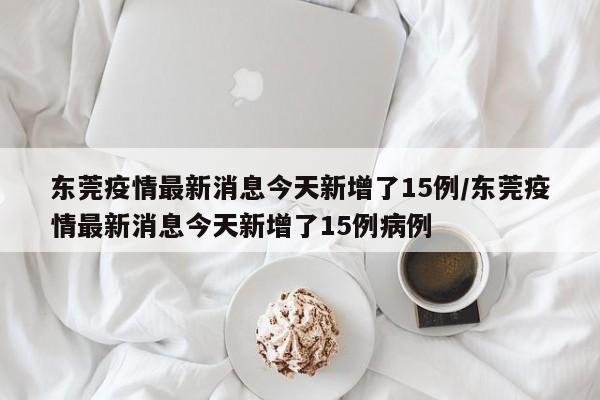 东莞疫情最新消息今天新增了15例/东莞疫情最新消息今天新增了15例病例