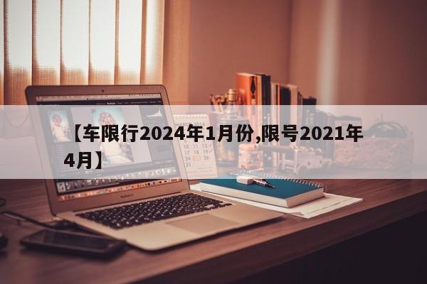 【车限行2024年1月份,限号2021年4月】