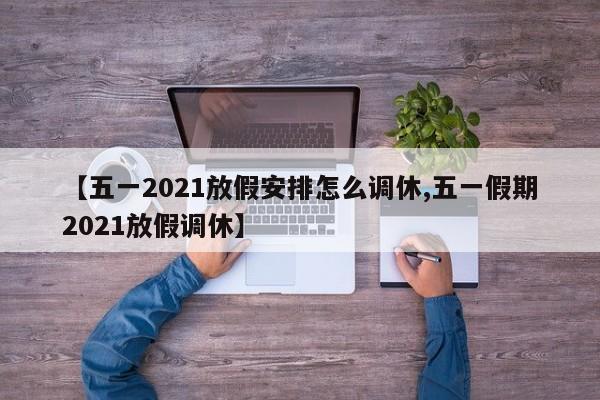 【五一2021放假安排怎么调休,五一假期2021放假调休】