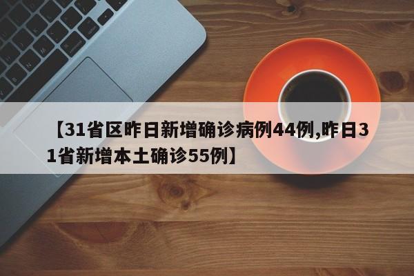 【31省区昨日新增确诊病例44例,昨日31省新增本土确诊55例】