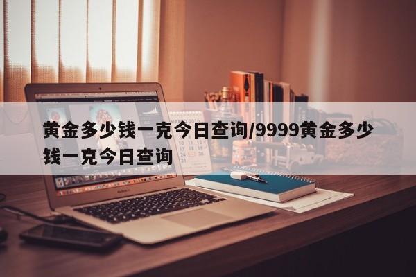 黄金多少钱一克今日查询/9999黄金多少钱一克今日查询