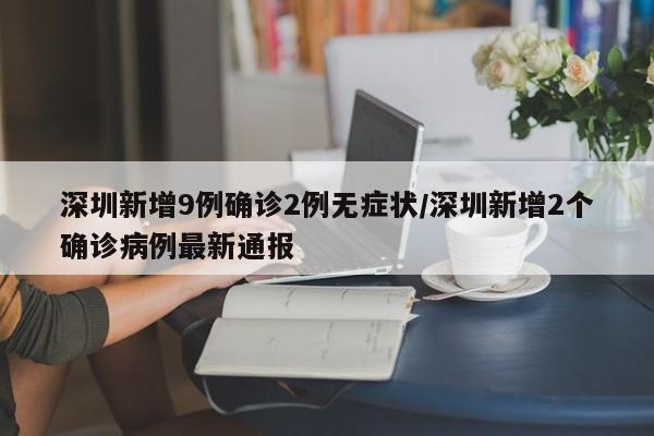 深圳新增9例确诊2例无症状/深圳新增2个确诊病例最新通报