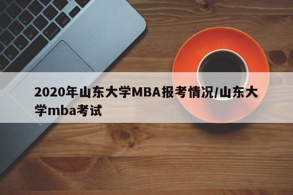 2020年山东大学MBA报考情况/山东大学mba考试
