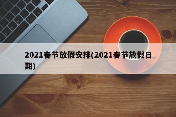 2021春节放假安排(2021春节放假日期)