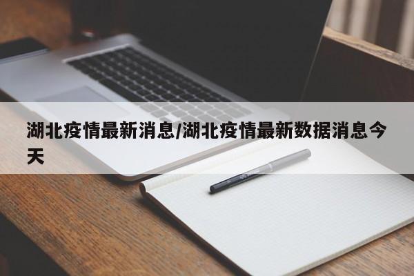湖北疫情最新消息/湖北疫情最新数据消息今天