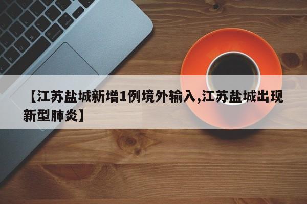 【江苏盐城新增1例境外输入,江苏盐城出现新型肺炎】