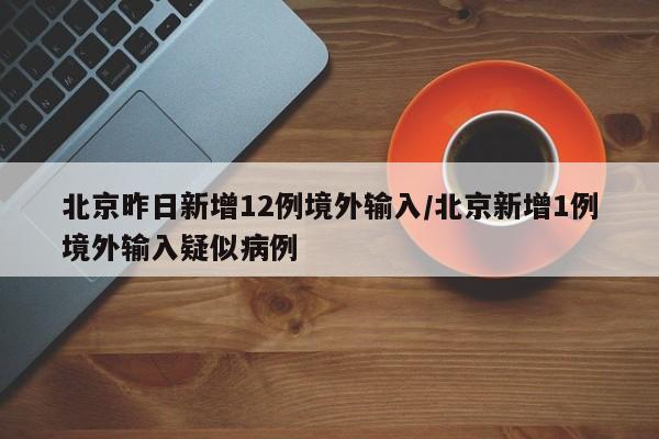 北京昨日新增12例境外输入/北京新增1例境外输入疑似病例