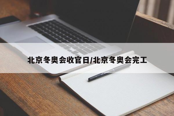 北京冬奥会收官日/北京冬奥会完工