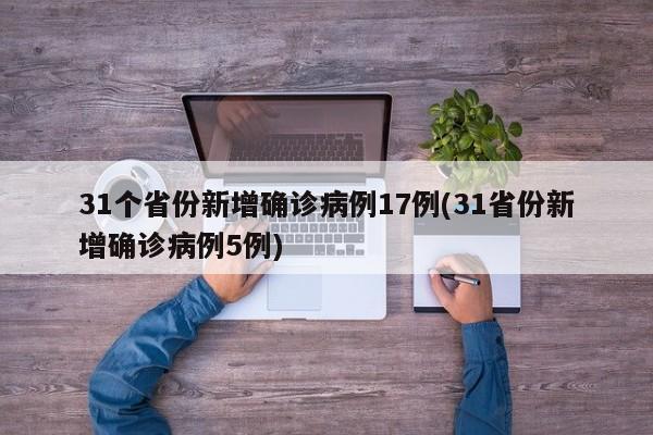 31个省份新增确诊病例17例(31省份新增确诊病例5例)