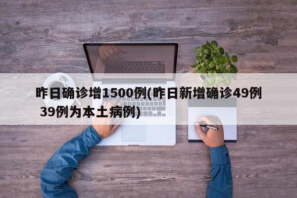 昨日确诊增1500例(昨日新增确诊49例 39例为本土病例)