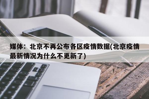 媒体：北京不再公布各区疫情数据(北京疫情最新情况为什么不更新了)