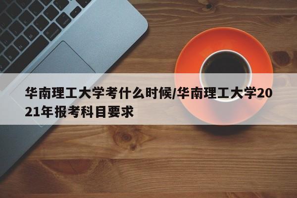 华南理工大学考什么时候/华南理工大学2021年报考科目要求