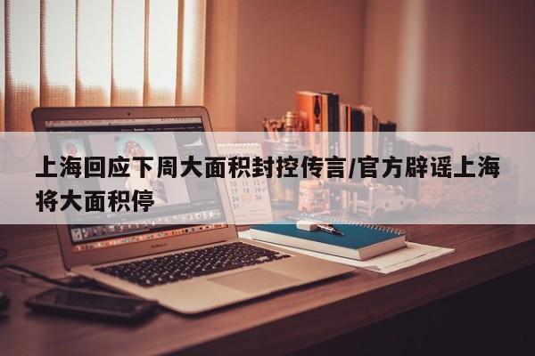 上海回应下周大面积封控传言/官方辟谣上海将大面积停