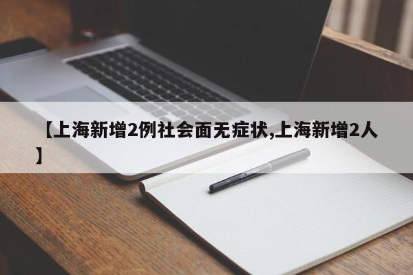 【上海新增2例社会面无症状,上海新增2人】