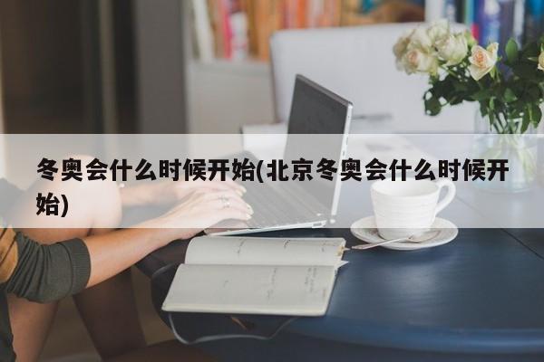 冬奥会什么时候开始(北京冬奥会什么时候开始)