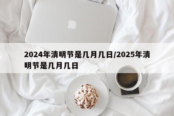 2024年清明节是几月几日/2025年清明节是几月几日