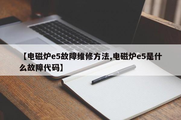 【电磁炉e5故障维修方法,电磁炉e5是什么故障代码】