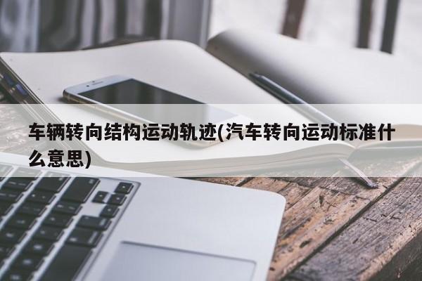 车辆转向结构运动轨迹(汽车转向运动标准什么意思)