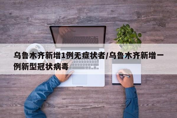 乌鲁木齐新增1例无症状者/乌鲁木齐新增一例新型冠状病毒