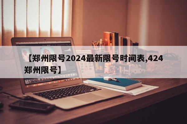 【郑州限号2024最新限号时间表,424郑州限号】