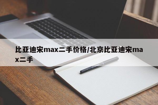 比亚迪宋max二手价格/北京比亚迪宋max二手