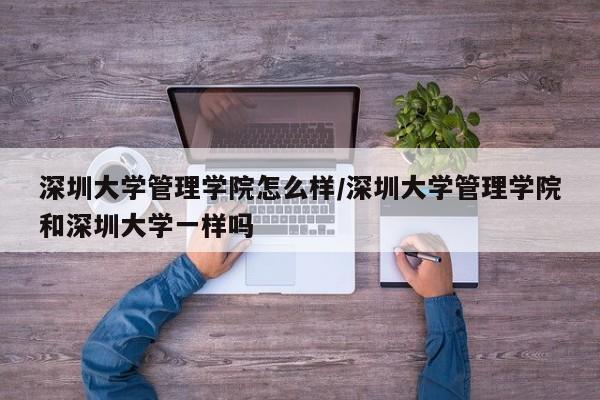 深圳大学管理学院怎么样/深圳大学管理学院和深圳大学一样吗