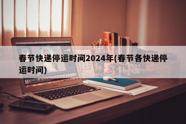 春节快递停运时间2024年(春节各快递停运时间)