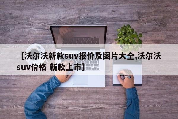 【沃尔沃新款suv报价及图片大全,沃尔沃suv价格 新款上市】