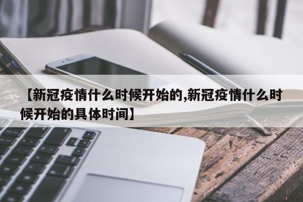 【新冠疫情什么时候开始的,新冠疫情什么时候开始的具体时间】