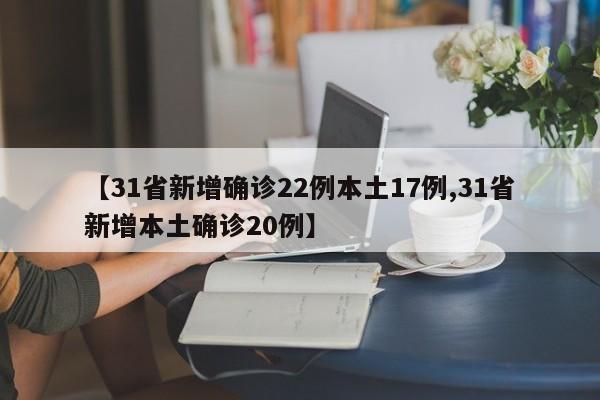 【31省新增确诊22例本土17例,31省新增本土确诊20例】