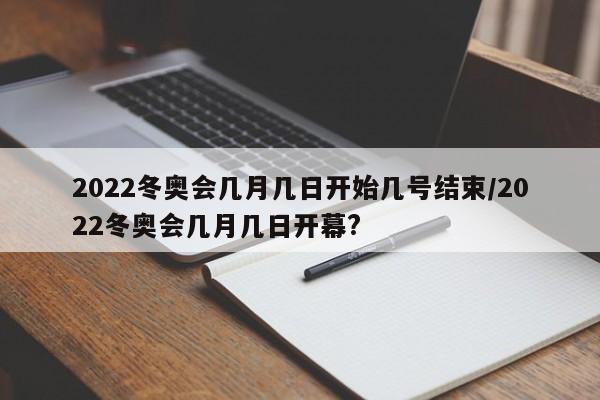 2022冬奥会几月几日开始几号结束/2022冬奥会几月几日开幕?