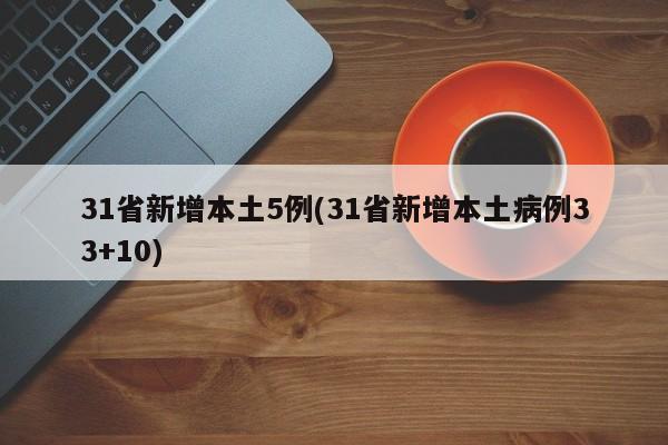 31省新增本土5例(31省新增本土病例33+10)