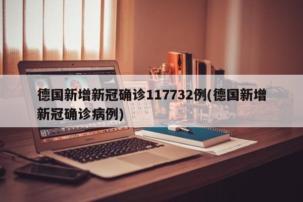 德国新增新冠确诊117732例(德国新增新冠确诊病例)