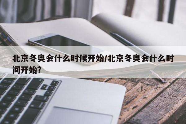 北京冬奥会什么时候开始/北京冬奥会什么时间开始?