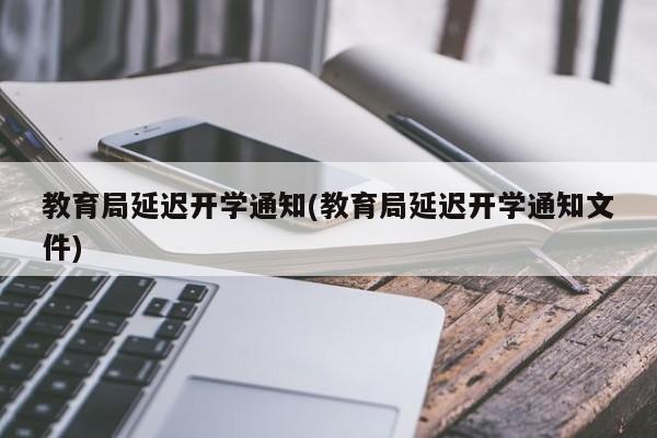 教育局延迟开学通知(教育局延迟开学通知文件) 教育局延迟开学通知(教育局延迟开学通知文件)