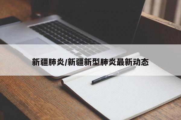 新疆肺炎/新疆新型肺炎最新动态 新疆肺炎/新疆新型肺炎最新动态