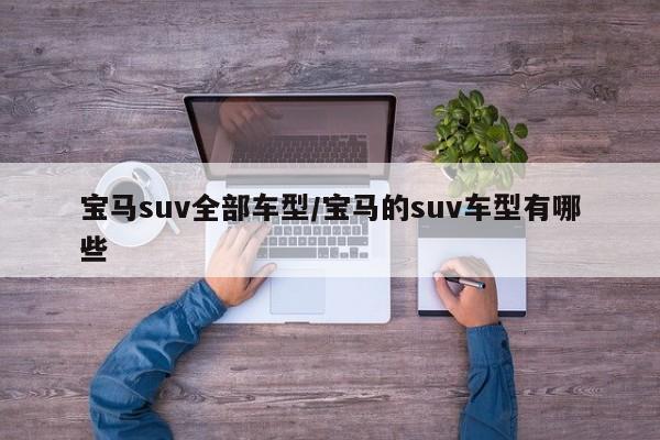 宝马suv全部车型/宝马的suv车型有哪些 宝马suv全部车型/宝马的suv车型有哪些