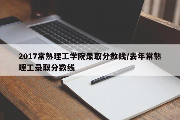 2017常熟理工学院录取分数线/去年常熟理工录取分数线 2017常熟理工学院录取分数线/去年常熟理工录取分数线