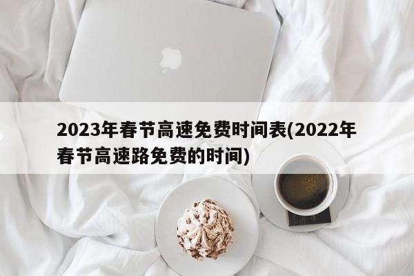2023年春节高速免费时间表(2022年春节高速路免费的时间) 2023年春节高速免费时间表(2022年春节高速路免费的时间)