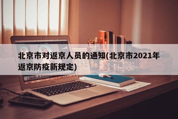 北京市对返京人员的通知(北京市2021年返京防疫新规定)